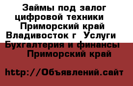 Займы под залог цифровой техники  - Приморский край, Владивосток г. Услуги » Бухгалтерия и финансы   . Приморский край